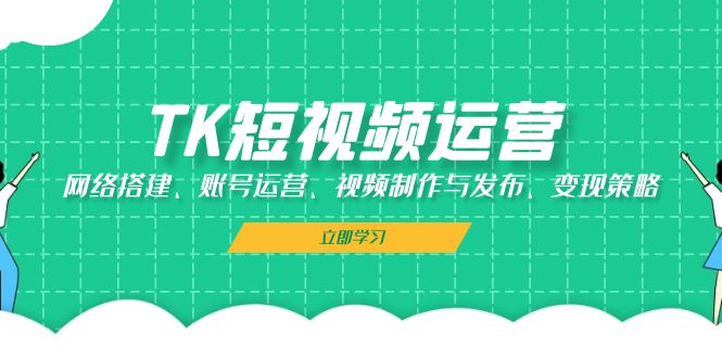 （13082期）TK短视频运营：网络搭建、账号运营、视频制作与发布、变现策略-玩备项目资源网