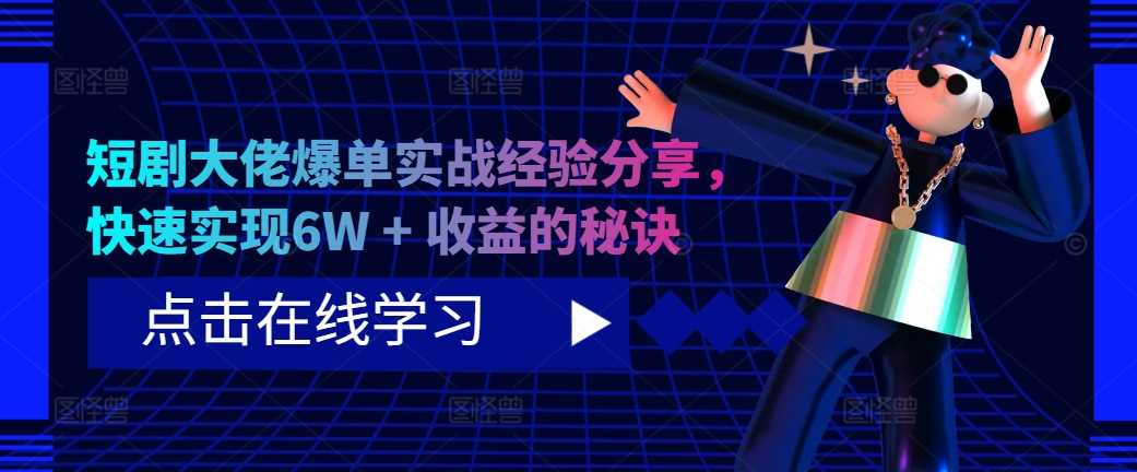 短剧大佬爆单实战经验分享，快速实现6W + 收益的秘诀-玩备项目资源网