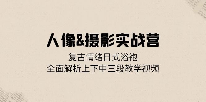 （13095期）人像&摄影实战营：复古情绪日式浴袍，全面解析上下中三段教学视频-玩备项目资源网