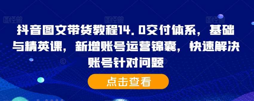 抖音图文带货教程14.0交付体系，基础与精英课，新增账号运营锦囊，快速解决账号针对问题-玩备项目资源网