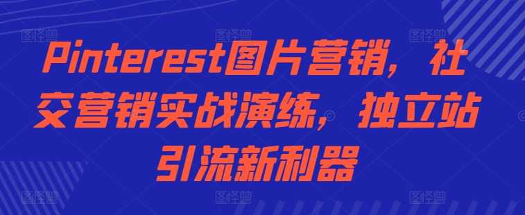 Pinterest图片营销，社交营销实战演练，独立站引流新利器-玩备项目资源网