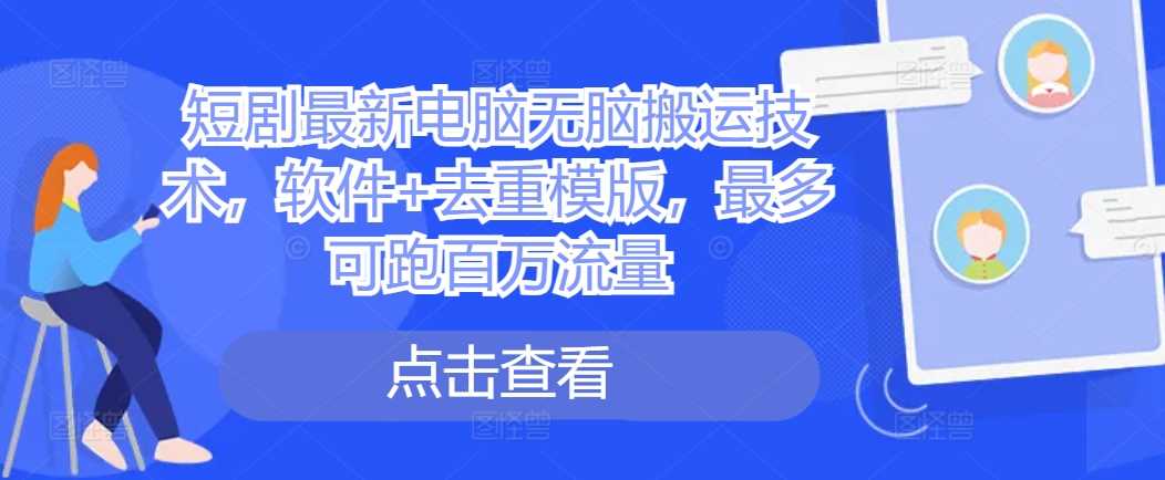 短剧最新电脑无脑搬运技术，软件+去重模版，最多可跑百万流量-玩备项目资源网