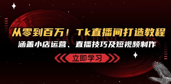 从零到百万！Tk直播间打造教程，涵盖小店运营、直播技巧及短视频制作-玩备项目资源网