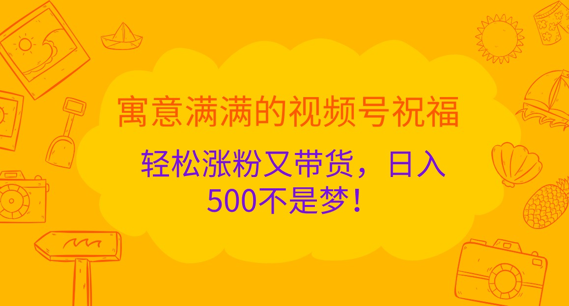 寓意满满的视频号祝福，轻松涨粉又带货，日入500不是梦！-玩备项目资源网