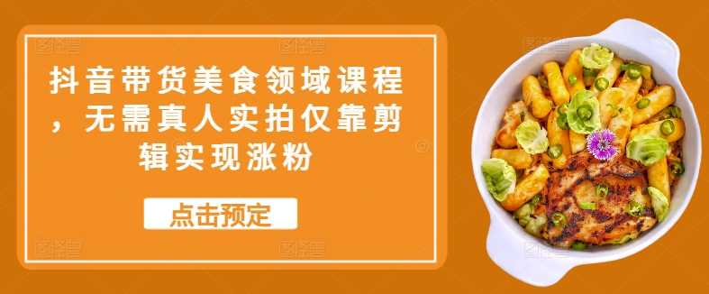 抖音带货美食领域课程，无需真人实拍仅靠剪辑实现涨粉-玩备项目资源网