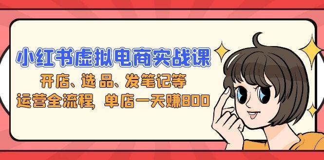 （13110期）小红书虚拟电商实战课：开店、选品、发笔记等运营全流程，单店一天赚800-玩备项目资源网