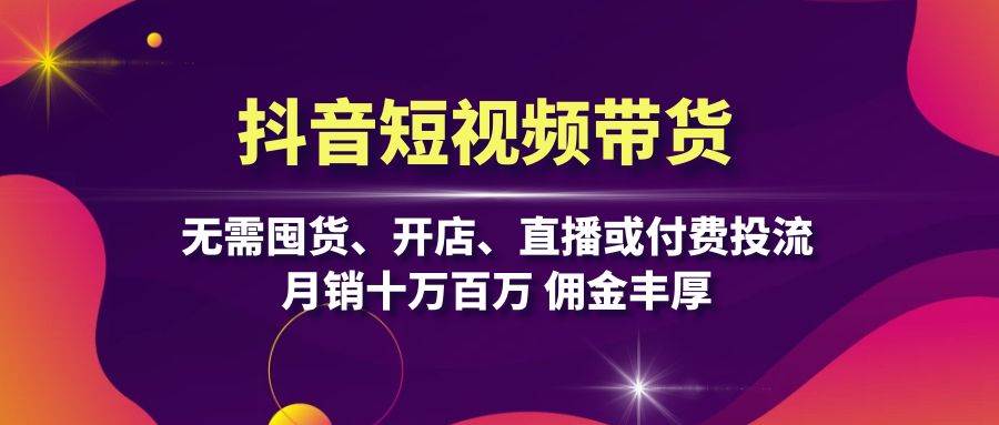 抖音短视频带货：无需囤货、开店、直播或付费投流，月销十万百万 佣金丰厚-玩备项目资源网