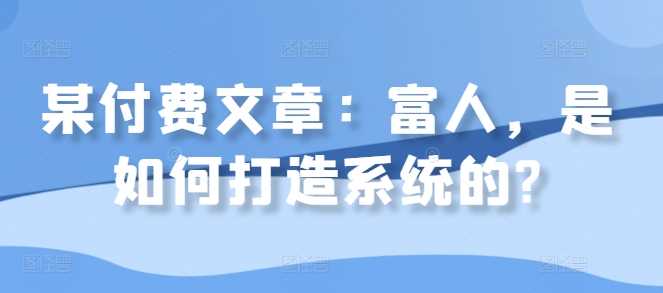 某付费文章：富人，是如何打造系统的?-玩备项目资源网