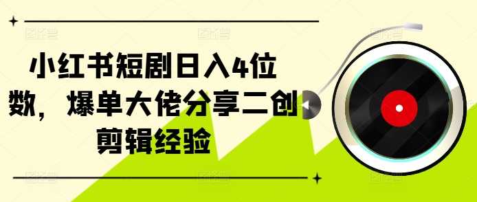 小红书短剧日入4位数，爆单大佬分享二创剪辑经验-玩备项目资源网