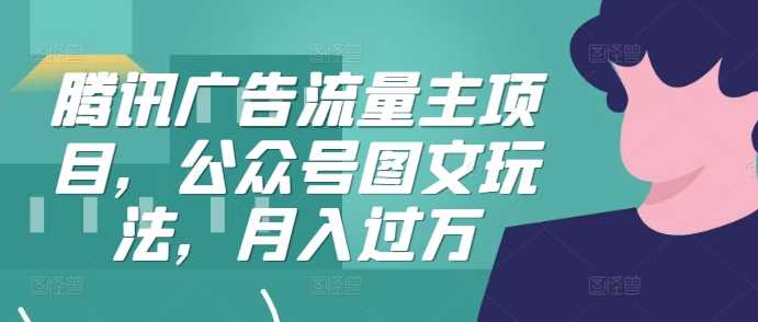 腾讯广告流量主项目，公众号图文玩法，月入过万-玩备项目资源网