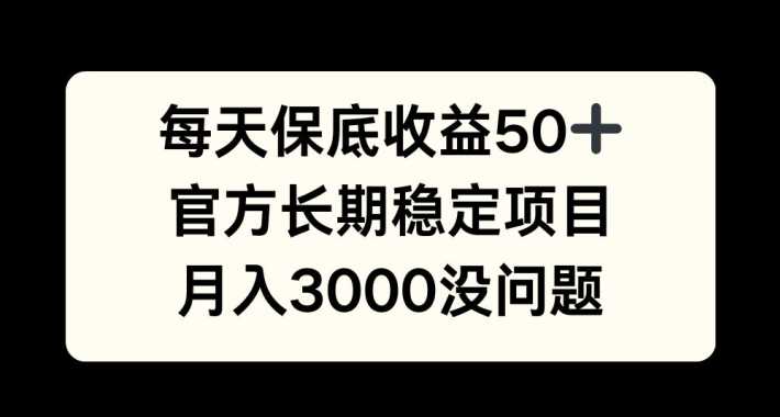 每天收益保底50+，官方长期稳定项目，月入3000没问题【揭秘】-玩备项目资源网