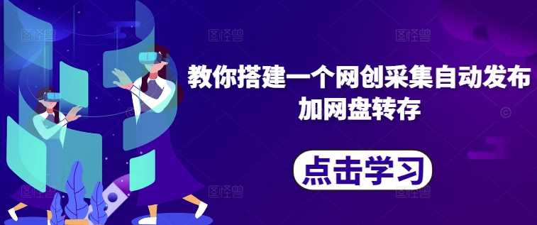 教你搭建一个网创采集自动发布加网盘转存-玩备项目资源网