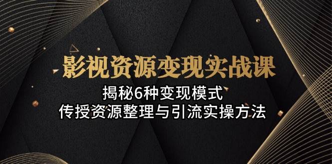 影视资源变现实战课：揭秘6种变现模式，传授资源整理与引流实操方法-玩备项目资源网
