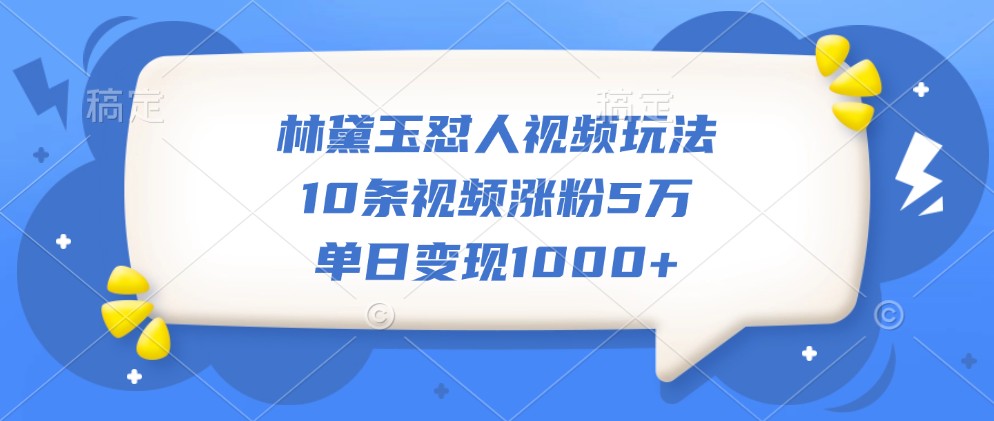 林黛玉怼人视频玩法，10条视频涨粉5万，单日变现1000+-玩备项目资源网