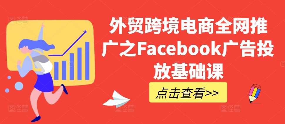 外贸跨境电商全网推广之Facebook广告投放基础课-玩备项目资源网