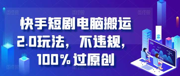 快手短剧电脑搬运2.0玩法，不违规，100%过原创-玩备项目资源网