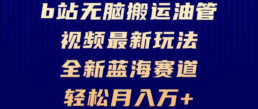 （13155期）B站无脑搬运油管视频最新玩法，轻松月入过万，小白轻松上手，全新蓝海赛道-玩备项目资源网