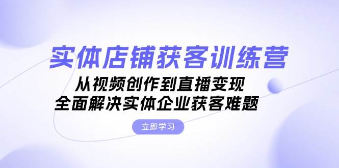实体店铺获客特训营：从视频创作到直播变现，全面解决实体企业获客难题-玩备项目资源网