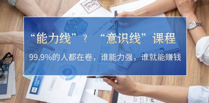 （13163期）“能力线”？“意识线”课程：99.9%的人都在卷，谁能力强，谁就能赚钱-玩备项目资源网