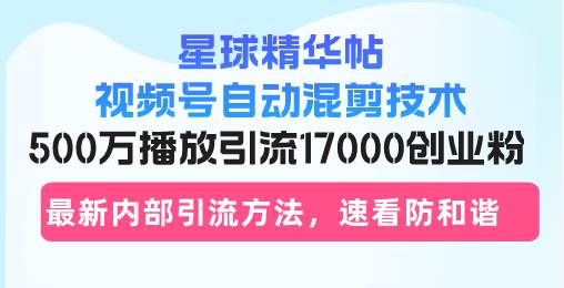 （13168期）星球精华帖视频号自动混剪技术，500万播放引流17000创业粉，最新内部引…-玩备项目资源网