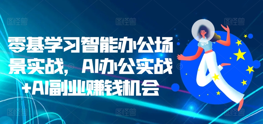 零基学习智能办公场景实战，AI办公实战+AI副业赚钱机会-玩备项目资源网