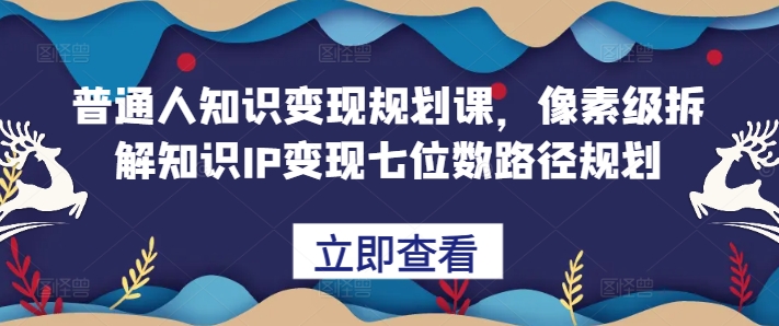 普通人知识变现规划课，像素级拆解知识IP变现七位数路径规划-玩备项目资源网