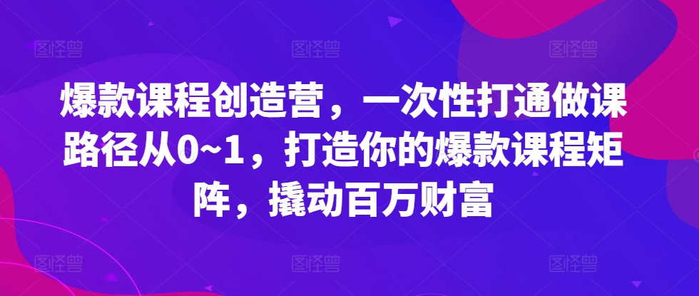爆款课程创造营，​一次性打通做课路径从0~1，打造你的爆款课程矩阵，撬动百万财富-玩备项目资源网