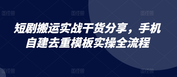 短剧搬运实战干货分享，手机自建去重模板实操全流程-玩备项目资源网