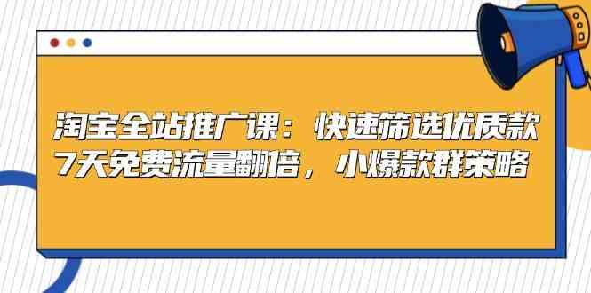 淘宝全站推广课：快速筛选优质款，7天免费流量翻倍，小爆款群策略-玩备项目资源网
