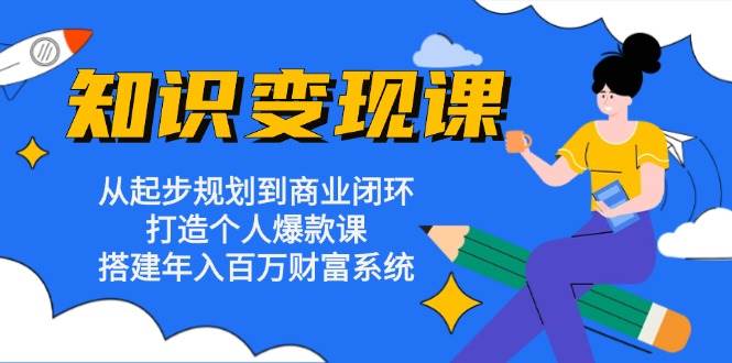 知识变现课：从起步规划到商业闭环 打造个人爆款课 搭建年入百万财富系统-玩备项目资源网