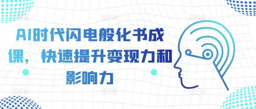 AI时代闪电般化书成课，快速提升变现力和影响力-玩备项目资源网