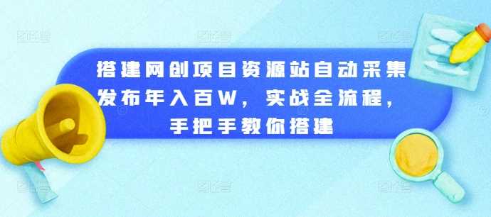 搭建网创项目资源站自动采集发布年入百W，实战全流程，手把手教你搭建【揭秘】-玩备项目资源网