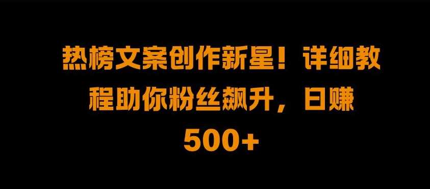 热榜文案创作新星!详细教程助你粉丝飙升，日入500+【揭秘】-玩备项目资源网