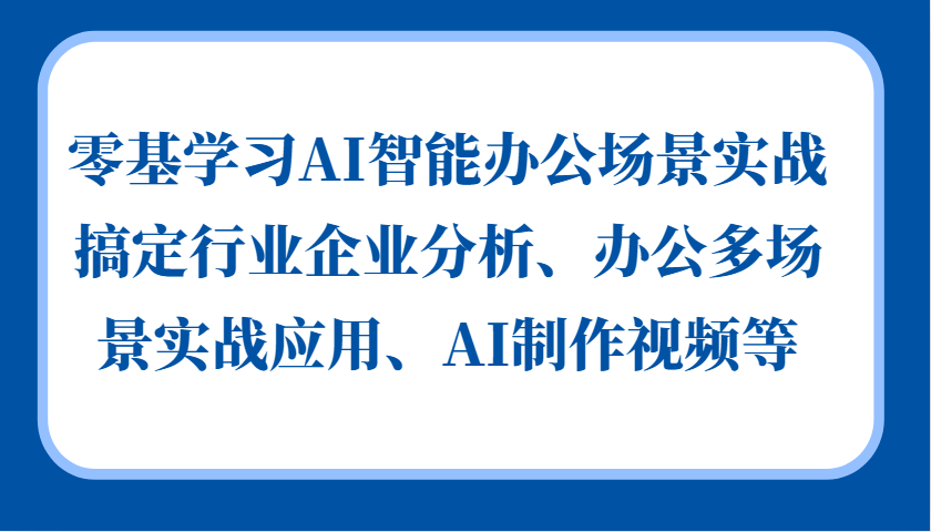 零基学习AI智能办公场景实战，搞定行业企业分析、办公多场景实战应用、AI制作视频等-玩备项目资源网