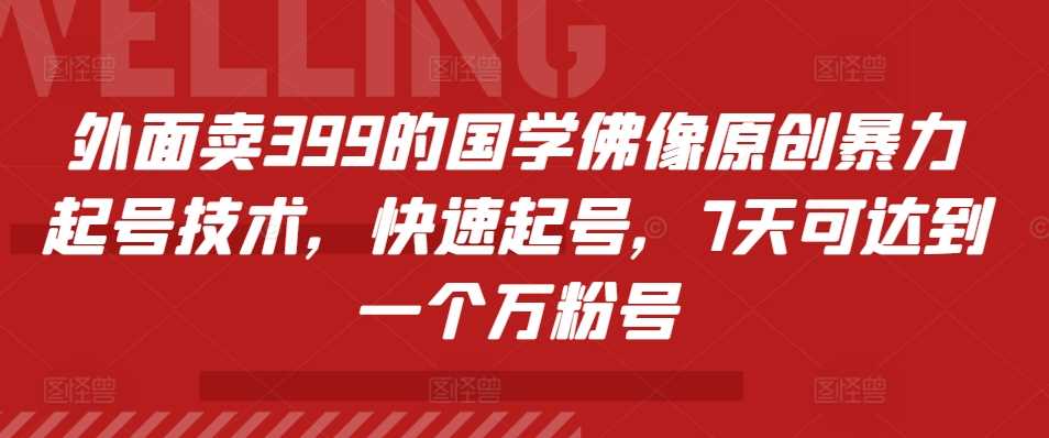 外面卖399的国学佛像原创暴力起号技术，快速起号，7天可达到一个万粉号-玩备项目资源网