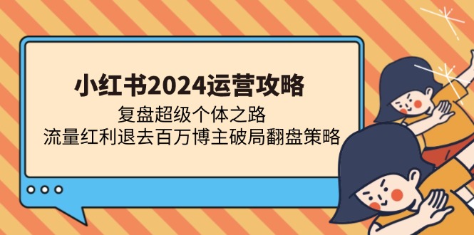 （13194期）小红书2024运营攻略：复盘超级个体之路 流量红利退去百万博主破局翻盘-玩备项目资源网