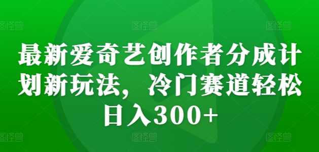最新爱奇艺创作者分成计划新玩法，冷门赛道轻松日入300+【揭秘】-玩备项目资源网