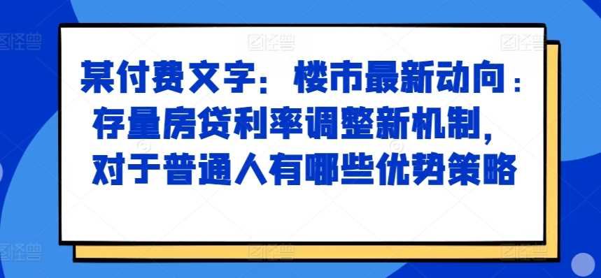 某付费文章：楼市最新动向，存量房贷利率调整新机制，对于普通人有哪些优势策略-玩备项目资源网