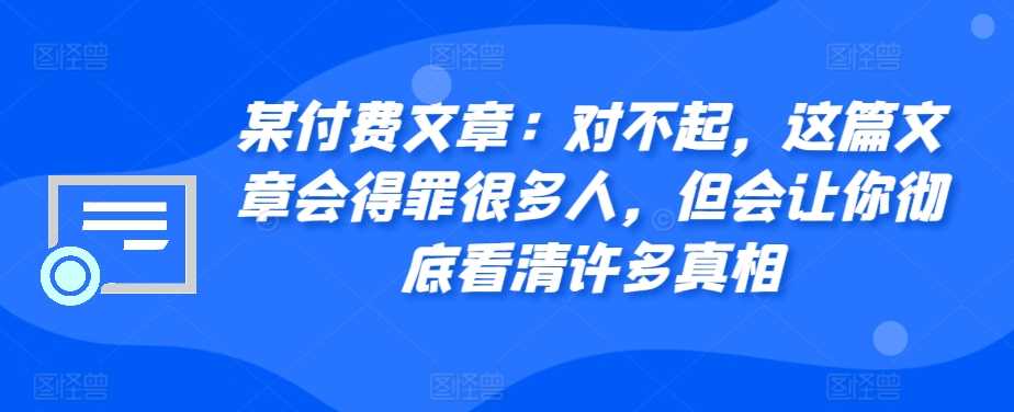 某付费文章：对不起，这篇文章会得罪很多人，但会让你彻底看清许多真相-玩备项目资源网