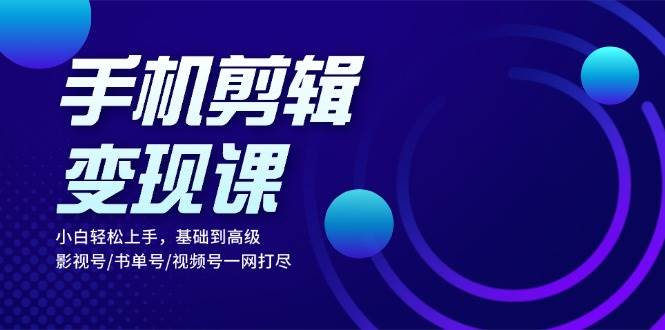 手机剪辑变现课：小白轻松上手，基础到高级 影视号/书单号/视频号一网打尽-玩备项目资源网
