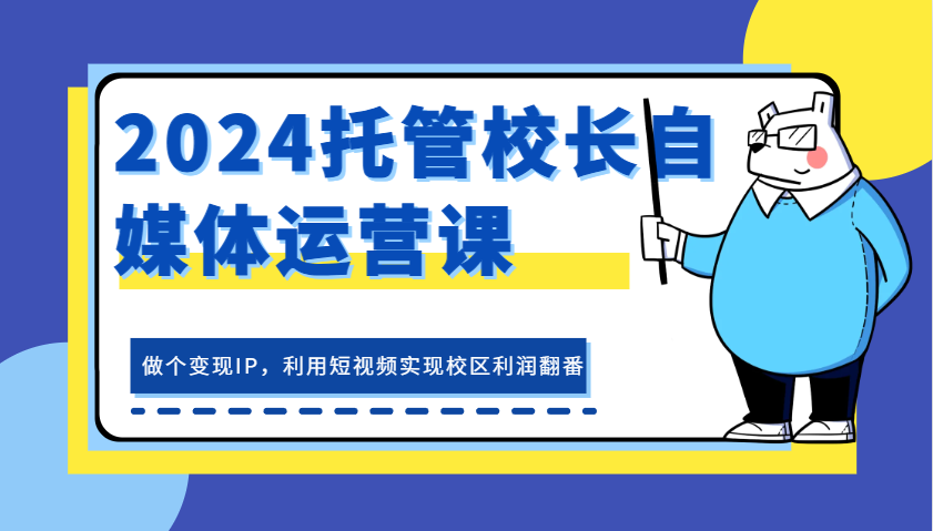 2024托管校长自媒体运营课，做个变现IP，利用短视频实现校区利润翻番-玩备项目资源网