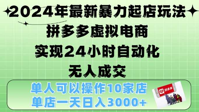 2024年最新暴力起店玩法，拼多多虚拟电商4.0，24小时实现自动化无人成交，单店月入3000+【揭秘】-玩备项目资源网