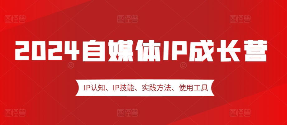 2024自媒体IP成长营，IP认知、IP技能、实践方法、使用工具、嘉宾分享等-玩备项目资源网