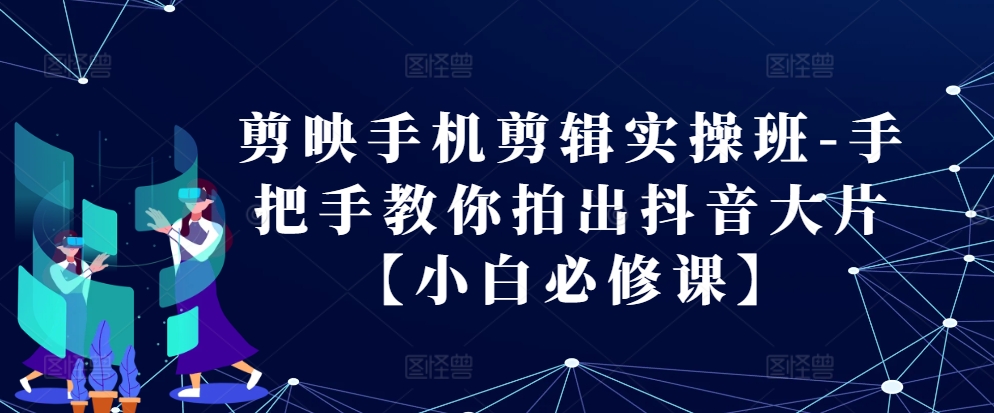 剪映手机剪辑实操班-手把手教你拍出抖音大片【小白必修课】-玩备项目资源网
