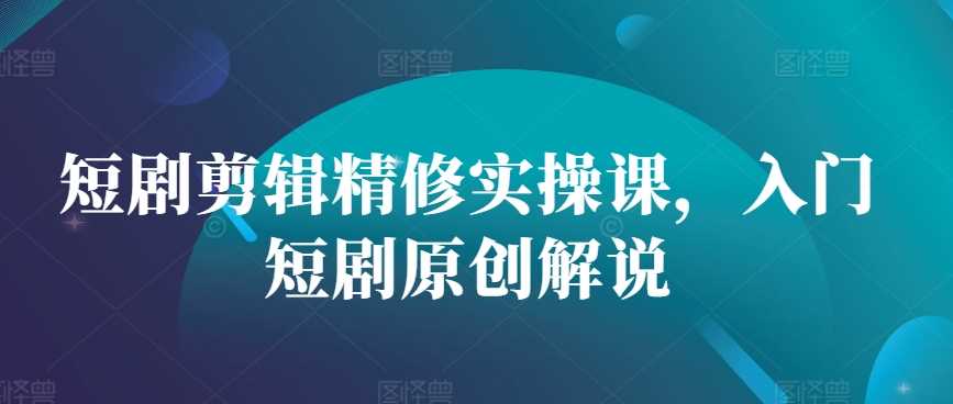 短剧剪辑精修实操课，入门短剧原创解说-玩备项目资源网