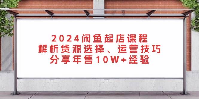 （13267期）2024闲鱼起店课程：解析货源选择、运营技巧，分享年售10W+经验-玩备项目资源网