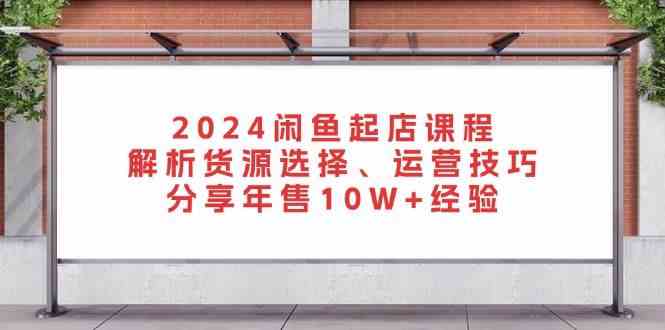 2024闲鱼起店课程：解析货源选择、运营技巧，分享年售10W+经验-玩备项目资源网