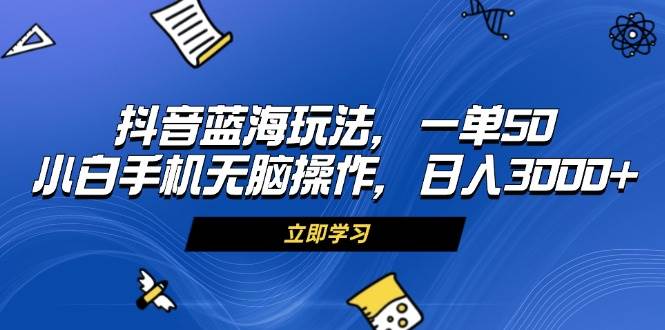 （13273期）抖音蓝海玩法，一单50，小白手机无脑操作，日入3000+-玩备项目资源网