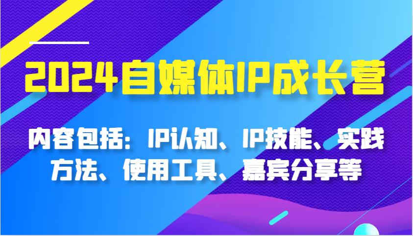 2024自媒体IP成长营，内容包括：IP认知、IP技能、实践方法、使用工具、嘉宾分享等-玩备项目资源网