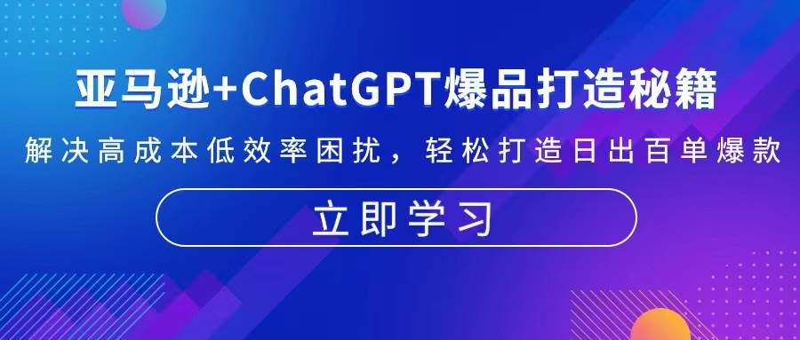（13274期）亚马逊+ChatGPT爆品打造秘籍：解决高成本低效率困扰 轻松打造日出百单爆款-玩备项目资源网